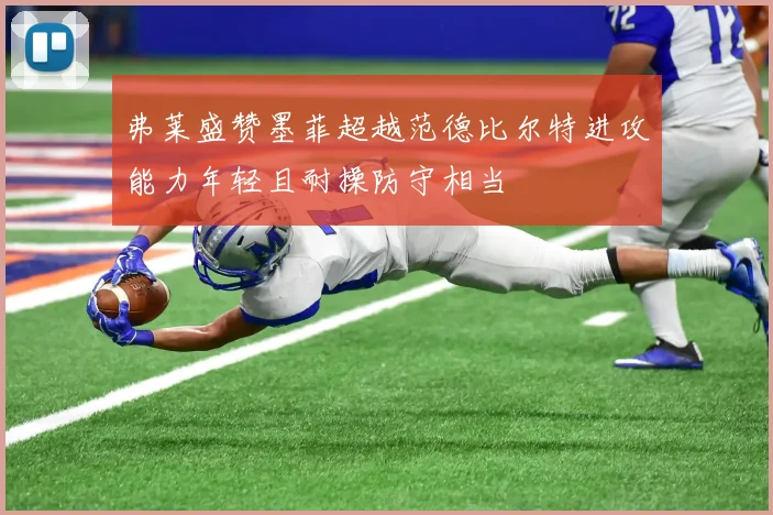 弗莱盛赞墨菲超越范德比尔特进攻能力年轻且耐操防守相当