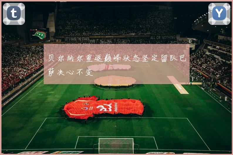 贝尔纳尔重返巅峰状态坚定留队巴萨决心不变