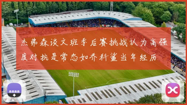 杰弗森谈文班季后赛挑战认为高强度对抗是常态如乔科鲨当年经历