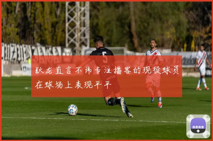 狄龙直言不讳专注播客的现役球员在球场上表现平平