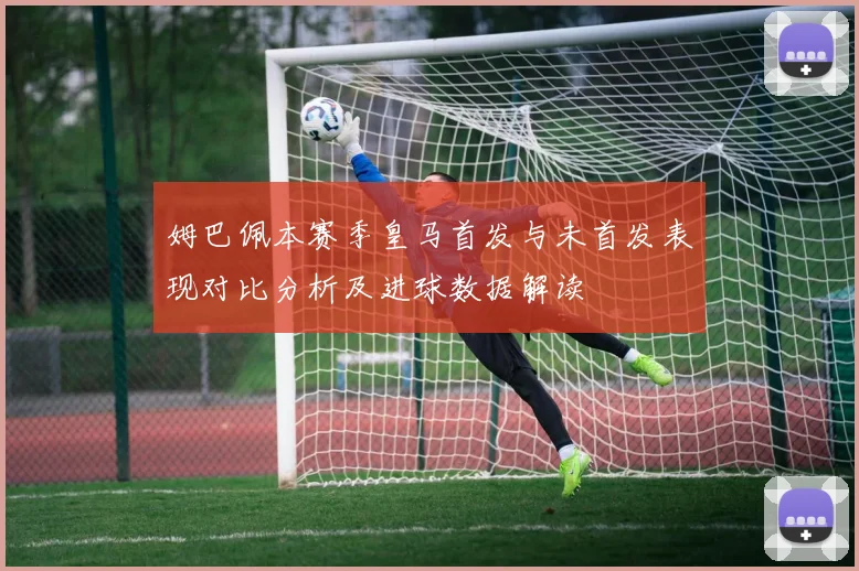 姆巴佩本赛季皇马首发与未首发表现对比分析及进球数据解读