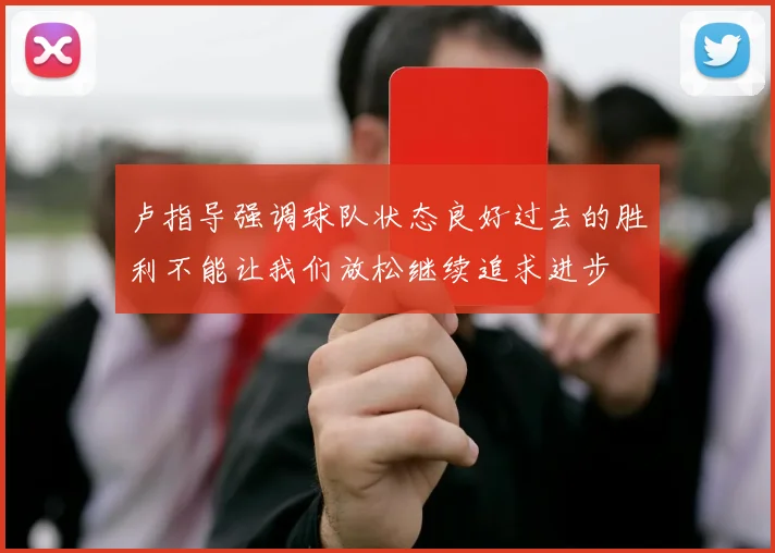 卢指导强调球队状态良好过去的胜利不能让我们放松继续追求进步