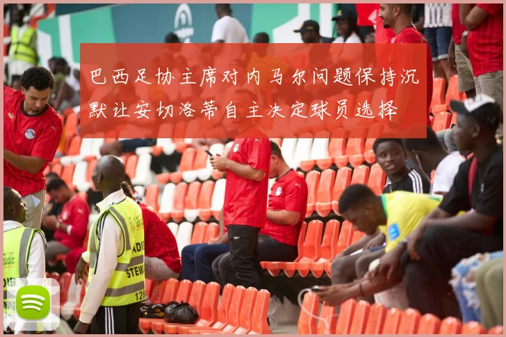 巴西足协主席对内马尔问题保持沉默让安切洛蒂自主决定球员选择