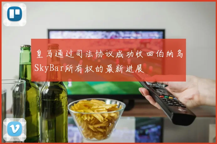 皇马通过司法协议成功收回伯纳乌SkyBar所有权的最新进展