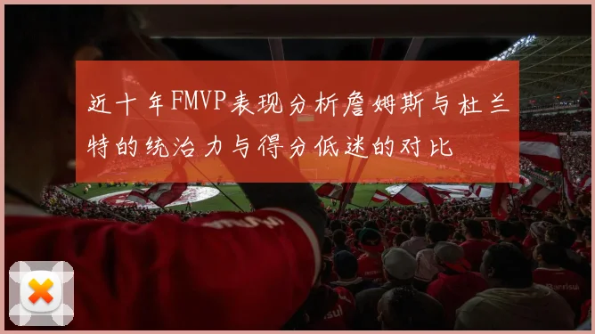 近十年FMVP表现分析詹姆斯与杜兰特的统治力与得分低迷的对比