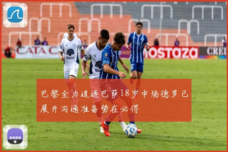 巴黎全力追逐巴萨18岁中场德罗已展开沟通准备势在必得