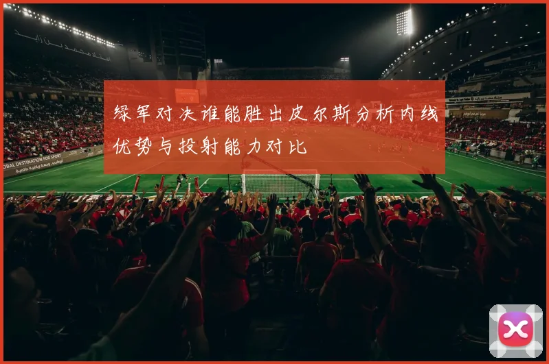 绿军对决谁能胜出皮尔斯分析内线优势与投射能力对比