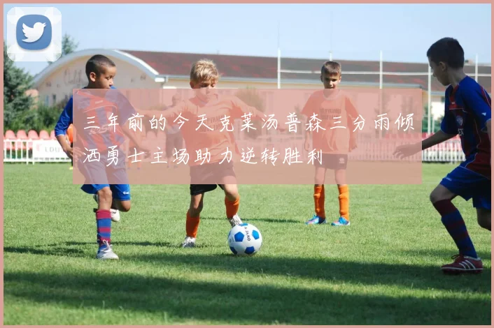 三年前的今天克莱汤普森三分雨倾洒勇士主场助力逆转胜利