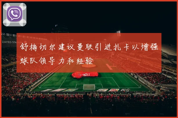 舒梅切尔建议曼联引进扎卡以增强球队领导力和经验