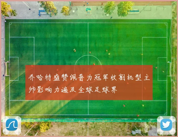乔哈特盛赞佩普为冠军收割机型主帅影响力遍及全球足球界