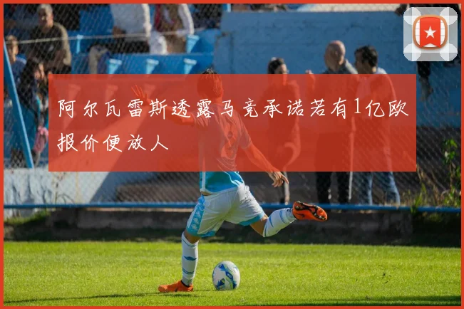阿尔瓦雷斯透露马竞承诺若有1亿欧报价便放人