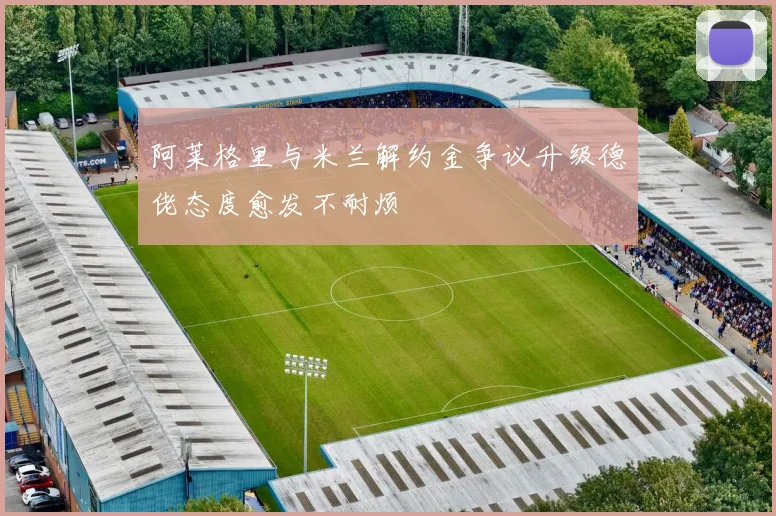 阿莱格里与米兰解约金争议升级德佬态度愈发不耐烦