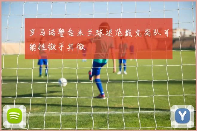 罗马诺警告米兰球迷范戴克离队可能性微乎其微