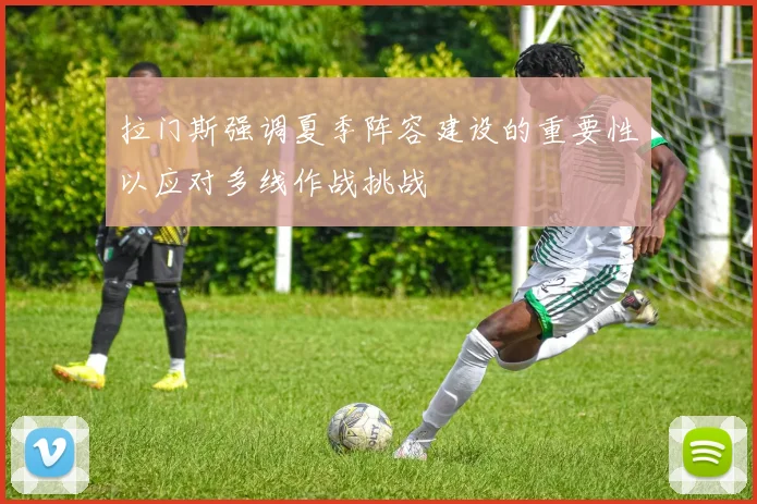 拉门斯强调夏季阵容建设的重要性以应对多线作战挑战
