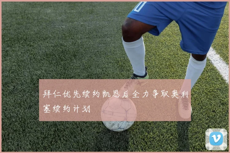拜仁优先续约凯恩后全力争取奥利塞续约计划
