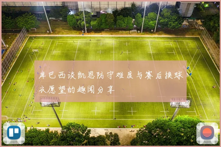 库巴西谈凯恩防守难度与赛后换球衣愿望的趣闻分享