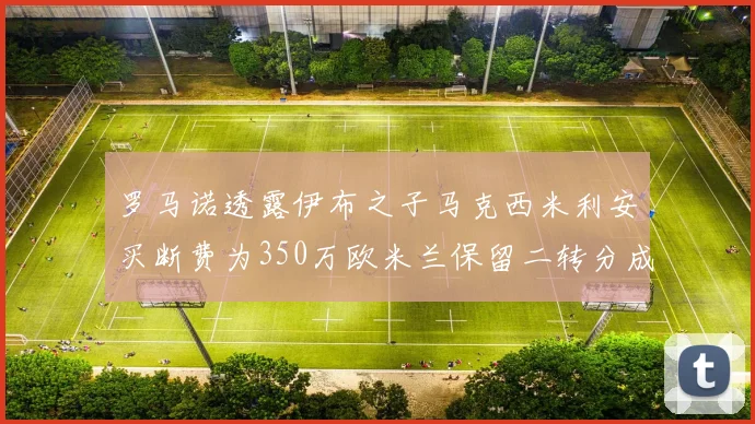罗马诺透露伊布之子马克西米利安买断费为350万欧米兰保留二转分成
