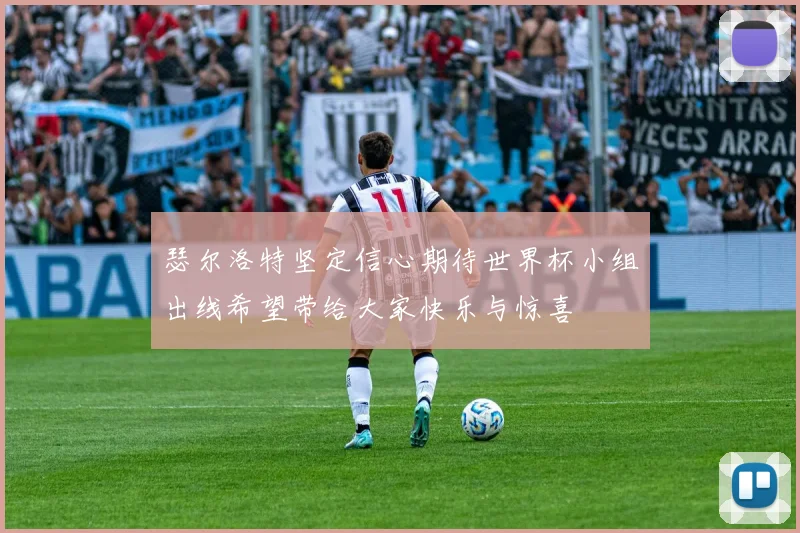 瑟尔洛特坚定信心期待世界杯小组出线希望带给大家快乐与惊喜