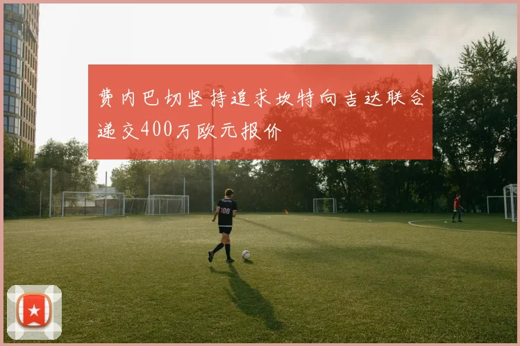 费内巴切坚持追求坎特向吉达联合递交400万欧元报价