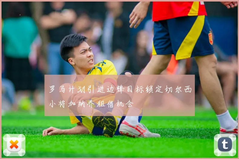 罗马计划引进边锋目标锁定切尔西小将加纳乔租借机会