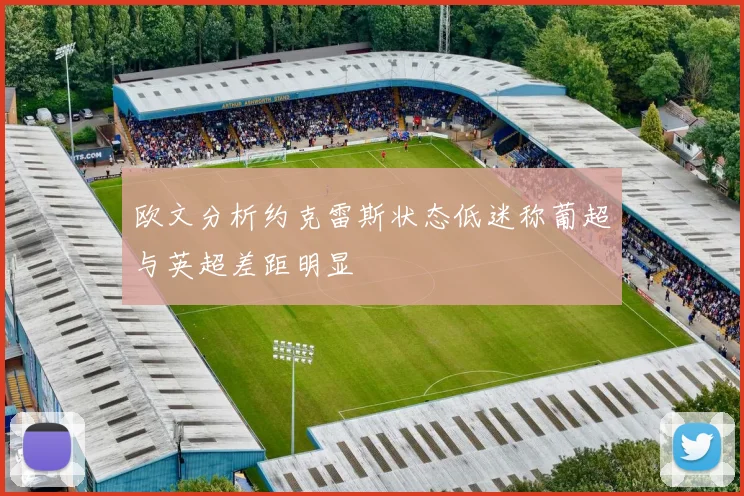 欧文分析约克雷斯状态低迷称葡超与英超差距明显