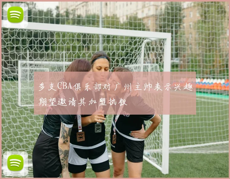 多支CBA俱乐部对广州主帅表示兴趣期望邀请其加盟执教